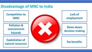 Disadvantage of MNC to India
Competition to
SMSI
Pollution &
environment
hazards
Exploitation of
natural resources
Lack of
employment
Slows down
decision making
Tax benefits
 