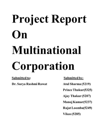 Project Report
On
Multinational
Corporation
Submittedto: Submittedby:
Dr. Surya Rashmi Rawat Atul Sharma (5219)
Prince Thakur(5325)
Ajay Thakur(5207)
ManojKumar(5237)
RajatLoomba(5249)
Vikas (5285)
 