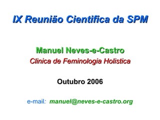IX Reunião Cientifica da SPM


     Manuel Neves-e-Castro
   Clinica de Feminologia Holistica

            Outubro 2006

   e-mail: manuel@neves-e-castro.org
 