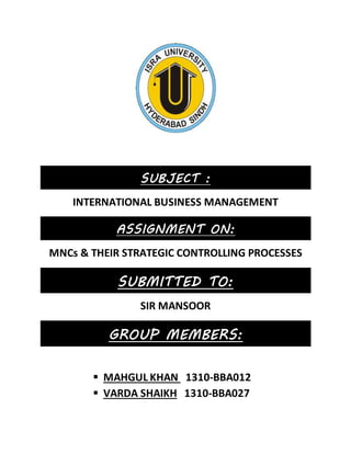 SUBJECT :
INTERNATIONAL BUSINESS MANAGEMENT
ASSIGNMENT ON:
MNCs & THEIR STRATEGIC CONTROLLING PROCESSES
SUBMITTED TO:
SIR MANSOOR
GROUP MEMBERS:
 MAHGUL KHAN 1310-BBA012
 VARDA SHAIKH 1310-BBA027
 