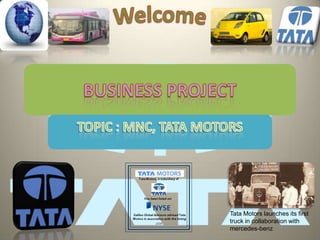 Welcome BUSINESS PROJECT TOPIC : MNC, TATA MOTORS Tata Motors launches its first truck in collaboration with mercedes-benz 