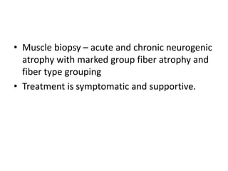 • Muscle biopsy – acute and chronic neurogenic
atrophy with marked group fiber atrophy and
fiber type grouping
• Treatment is symptomatic and supportive.
 