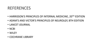 REFERENCES
• HARRISSON'S PRINCIPLES OF INTERNAL MEDICINE, 20TH EDITION
• ADAM'S AND VICTOR'S PRINCIPLES OF NEUROLGY, 8TH EDITION
• LANCET JOURNAL
• NCBI
• WILEY
• COCHRANE LIBRARY
 