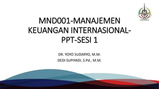 MND001-MANAJEMEN
KEUANGAN INTERNASIONAL-
PPT-SESI 1
DR. YOYO SUDARYO, M.M.
DEDI SUPIYADI, S.Pd., M.M.
 