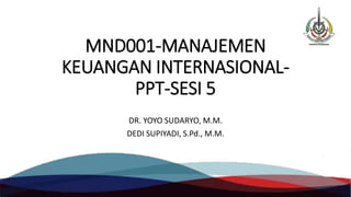 MND001-MANAJEMEN
KEUANGAN INTERNASIONAL-
PPT-SESI 5
DR. YOYO SUDARYO, M.M.
DEDI SUPIYADI, S.Pd., M.M.
 