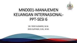 MND001-MANAJEMEN
KEUANGAN INTERNASIONAL-
PPT-SESI 6
DR. YOYO SUDARYO, M.M.
DEDI SUPIYADI, S.Pd., M.M.
 