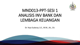 MND013-PPT-SESI 1
ANALISIS INV BANK DAN
LEMBAGA KEUANGAN
Dr. Yoyo Sudaryo, S.E., M.M., Ak., CA.
 