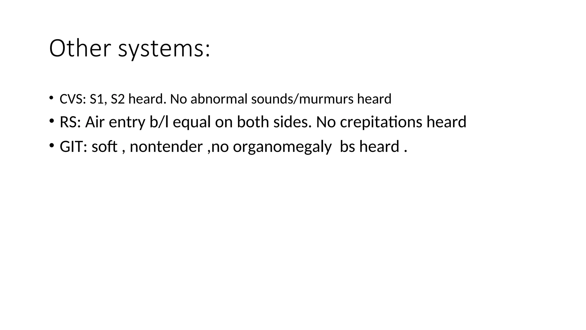 Other systems:
• CVS: S1, S2 heard. No abnormal sounds/murmurs heard
• RS: Air entry b/l equal on both sides. No crepitations heard
• GIT: soft , nontender ,no organomegaly bs heard .
 