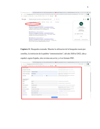 6
Captura 11: Busqueda avanzada. Muestra la utilizacion de la busqueda exacta por
comillas, la restriccion de la palabra “entretenimeinto”, del año 2020 al 2022, idio,a
español, region España, sitio revistas.um.es/rie y el en formato PDF.
 