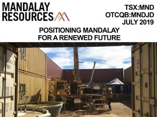 JULY 2019
TSX:MND
OTCQB:MNDJD
POSITIONING MANDALAY
FORARENEWED FUTURE
 