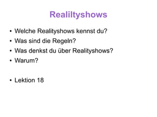 Realiltyshows
●   Welche Realityshows kennst du?
●   Was sind die Regeln?
●   Was denkst du über Realityshows?
●   Warum?

●   Lektion 18
 