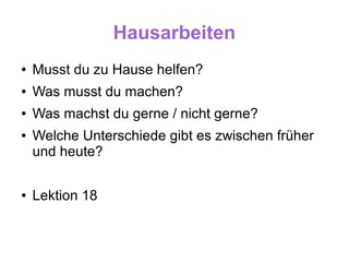 Hausarbeiten
●   Musst du zu Hause helfen?
●   Was musst du machen?
●   Was machst du gerne / nicht gerne?
●   Welche Unterschiede gibt es zwischen früher
    und heute?

●   Lektion 18
 