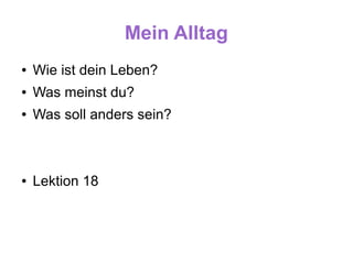 Mein Alltag
●   Wie ist dein Leben?
●   Was meinst du?
●   Was soll anders sein?



●   Lektion 18
 