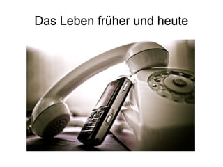 Das Leben früher und heute
 
