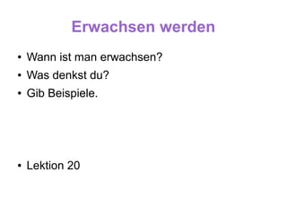 Erwachsen werden
●   Wann ist man erwachsen?
●   Was denkst du?
●   Gib Beispiele.




●   Lektion 20
 