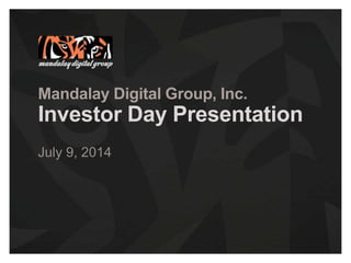 Mandalay Digital Group, Inc.
Investor Day Presentation
July 9, 2014
 