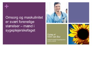 + 
Omsorg og maskulinitet 
er svært forenelige 
størrelser – mænd i 
sygeplejerskefaget 
Oplæg af: 
Vinh van Bui 
Artikel fra bladet Sygeplejersken 
2.2012 s.92-95 
 