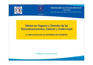 Master en Negocio y Derecho de las
Telecomunicaciones, Internet y Audiovisual
   LA PRIVACIDAD EN EL ENTORNO DE INTERNET




            MADRID - 6 de Mayo de 2010
 