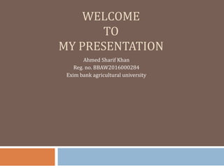 WELCOME
TO
MY PRESENTATION
Ahmed Sharif Khan
Reg. no. BBAW2016000284
Exim bank agricultural university
 