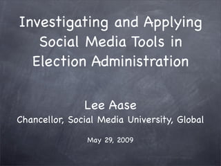 Investigating and Applying
   Social Media Tools in
  Election Administration

               Lee Aase
Chancellor, Social Media University, Global

                May 29, 2009
 
