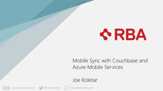 @rbaconsultingwww.rbaconsulting.com blog.rbaconsulting.com
Mobile Sync with Couchbase and
Azure Mobile Services
Joe Koletar
 