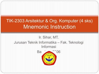 Ir. Sihar, MT.
Jurusan Teknik Informatika – Fak. Teknologi
Informasi
Bandung 2006
TIK-2303 Arsitektur & Org. Komputer (4 sks)
Mnemonic Instruction
 