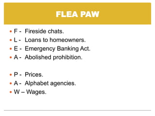 FLEA PAWF - 	Fireside chats.L - 	Loans to homeowners.E -	Emergency Banking Act.A -	Abolished prohibition.P -	Prices.A -	Alphabet agencies.W – Wages.