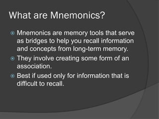 What are Mnemonics?
 Mnemonics are memory tools that serve
  as bridges to help you recall information
  and concepts fro...
