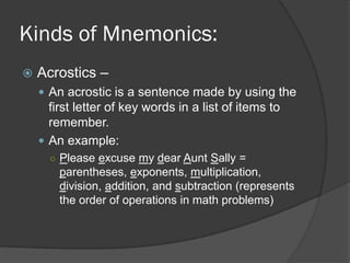 Kinds of Mnemonics:
   Acrostics –
     An acrostic is a sentence made by using the
      first letter of key words in a...