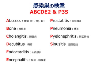 感染巣の検索
ABCDE2 & P3S
Abscess：膿瘍（肝，脾，腎）
Bone：脊椎炎
Cholangitis：胆管炎
Decubitus：褥瘡
Endocarditis：心内膜炎
Encephalitis：脳炎・髄膜炎
Prostatitis：前立腺炎
Pneumonia：肺炎
Pyelonephritis：腎盂腎炎
Sinusitis：副鼻腔炎
 