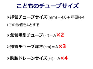 こどものチューブサイズ
挿管チューブサイズ(mm)＝4.0＋年齢÷4
↑この数値をAとする
気管吸引チューブ(Fr)＝A×2
挿管チューブ深さ(cm)＝A×3
胸腔ドレーンサイズ(Fr)＝A×4
 