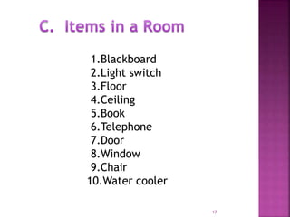 17
1.Blackboard
2.Light switch
3.Floor
4.Ceiling
5.Book
6.Telephone
7.Door
8.Window
9.Chair
10.Water cooler
 