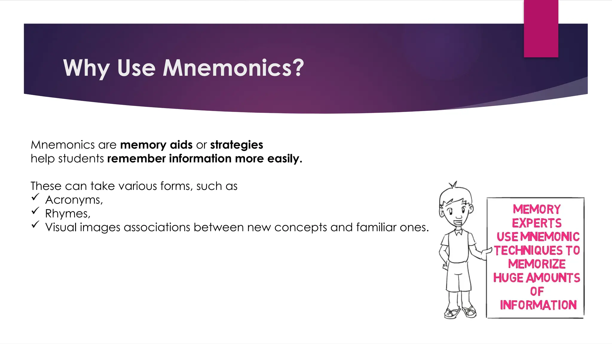 Why Use Mnemonics?
Mnemonics are memory aids or strategies
help students remember information more easily.
These can take various forms, such as
 Acronyms,
 Rhymes,
 Visual images associations between new concepts and familiar ones.
 