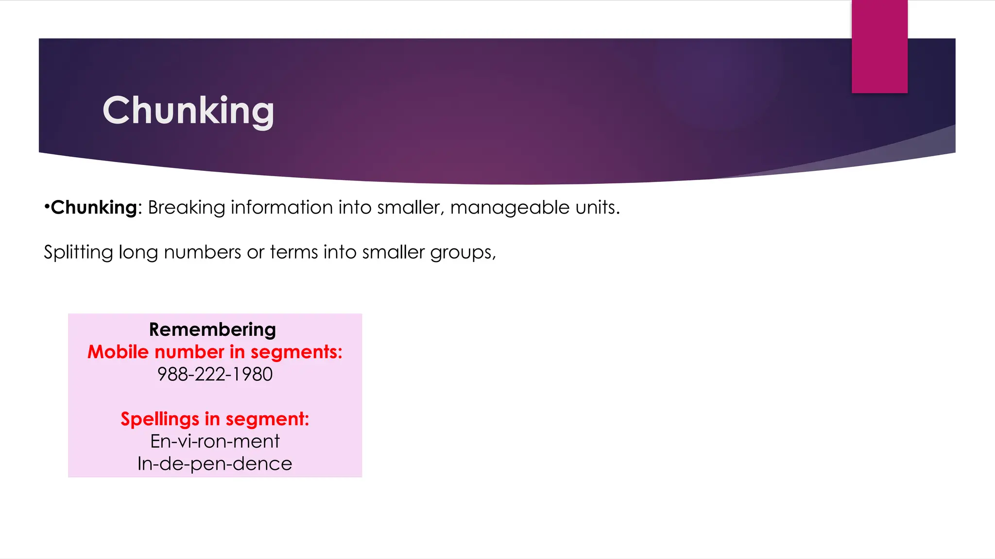 Chunking
•Chunking: Breaking information into smaller, manageable units.
Splitting long numbers or terms into smaller groups,
Remembering
Mobile number in segments:
988-222-1980
Spellings in segment:
En-vi-ron-ment
In-de-pen-dence
 