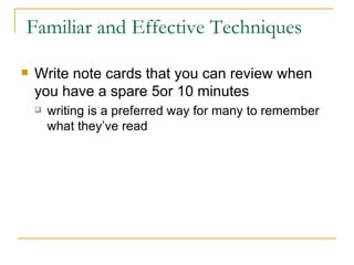 Familiar and Effective Techniques  Write note cards that you can review when you have a spare 5or 10 minutes  writing is a preferred way for many to remember what they’ve read  