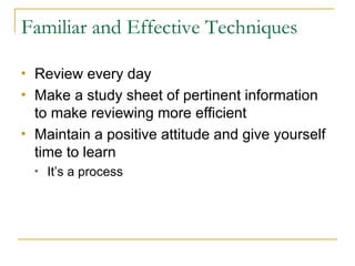 Familiar and Effective Techniques Review every day  Make a study sheet of pertinent information to make reviewing more efficient Maintain a positive attitude and give yourself time to learn It’s a process 