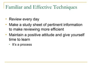 Familiar and Effective Techniques <ul><li>Review every day  </li></ul><ul><li>Make a study sheet of pertinent information ...