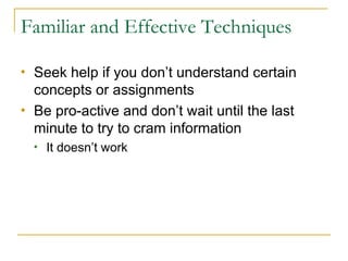 Familiar and Effective Techniques <ul><li>Seek help if you don’t understand certain concepts or assignments </li></ul><ul>...