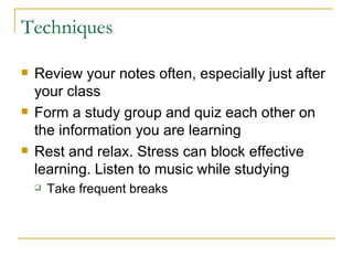 Techniques <ul><li>Review your notes often, especially just after your class </li></ul><ul><li>Form a study group and quiz...