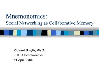 Mnemonomics:   Social Networking as Collaborative Memory Richard Smyth, Ph.D. EDCO Collaborative 11 April 2008 