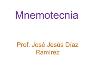 Mnemotecnia
Prof. José Jesús Díaz
Ramírez
 
