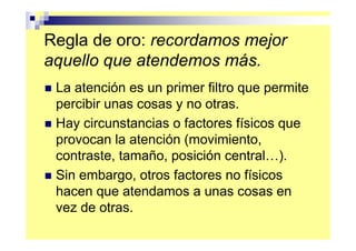 Regla de oro: recordamos mejor
aquello que atendemos más.
 La atención es un primer filtro que permite
 percibir unas cosa...