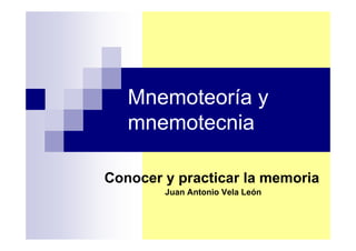 Mnemoteoría y
   mnemotecnia

Conocer y practicar la memoria
        Juan Antonio Vela León
 