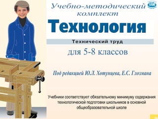 Учебно-методический  комплект для 5-8 классов Под редакцией Ю.Л. Хотунцева, Е.С. Глозмана Учебники соответствуют обязательному минимуму содержания технологической подготовки школьников в основной общеобразовательной школе 