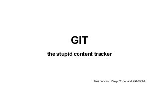 GIT
the stupid content tracker
Resources: Peep Code and Git-SCM
 
