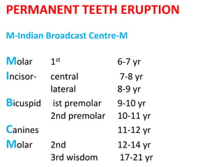 PERMANENT TEETH ERUPTION
M-Indian Broadcast Centre-M
Molar 1st 6-7 yr
Incisor- central 7-8 yr
lateral 8-9 yr
Bicuspid ist premolar 9-10 yr
2nd premolar 10-11 yr
Canines 11-12 yr
Molar 2nd 12-14 yr
3rd wisdom 17-21 yr
 