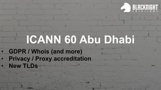 ICANN 60 Abu Dhabi
• GDPR / Whois (and more)
• Privacy / Proxy accreditation
• New TLDs
 