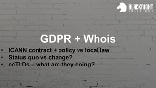 GDPR + Whois
• ICANN contract + policy vs local law
• Status quo vs change?
• ccTLDs – what are they doing?
 
