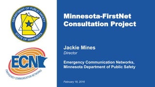 Minnesota-FirstNet
Consultation Project
February 18, 2016
Jackie Mines
Director
Emergency Communication Networks,
Minnesota Department of Public Safety
 