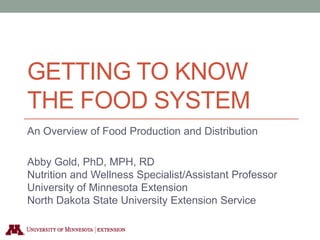 GETTING TO KNOW
THE FOOD SYSTEM
An Overview of Food Production and Distribution

Abby Gold, PhD, MPH, RD
Nutrition and Wellness Specialist/Assistant Professor
University of Minnesota Extension
North Dakota State University Extension Service
 